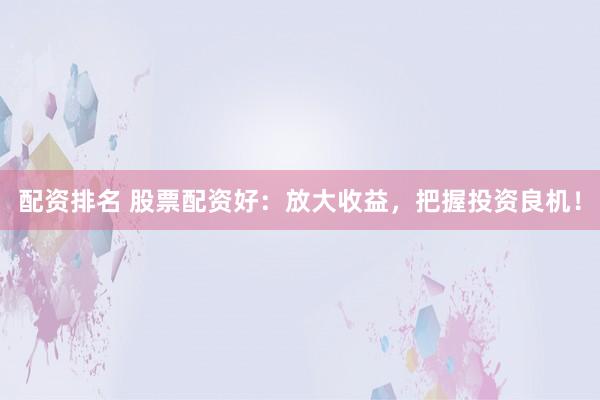 配资排名 股票配资好：放大收益，把握投资良机！