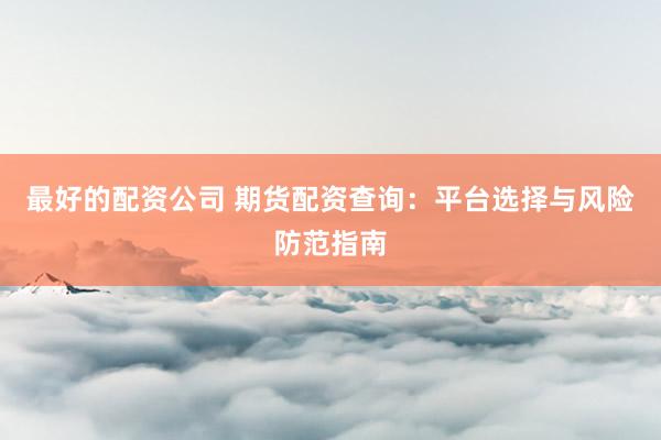 最好的配资公司 期货配资查询：平台选择与风险防范指南