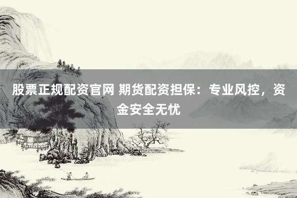 股票正规配资官网 期货配资担保：专业风控，资金安全无忧