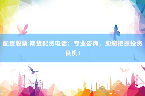 配资股票 期货配资电话：专业咨询，助您把握投资良机！