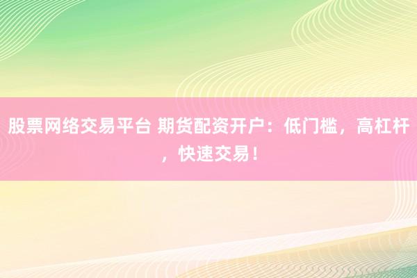 股票网络交易平台 期货配资开户：低门槛，高杠杆，快速交易！
