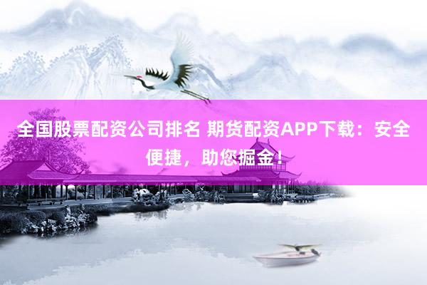 全国股票配资公司排名 期货配资APP下载：安全便捷，助您掘金！