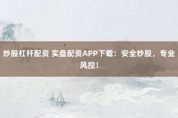 炒股杠杆配资 实盘配资APP下载：安全炒股，专业风控！
