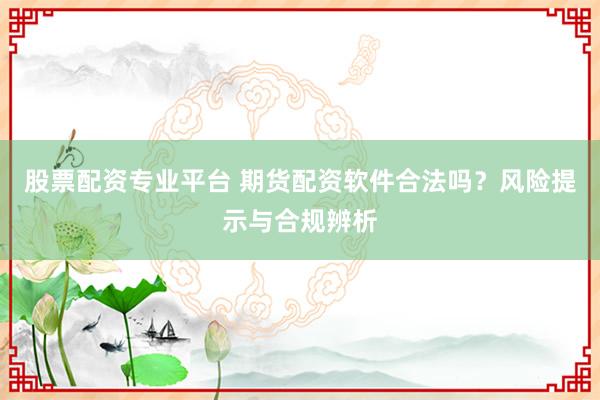 股票配资专业平台 期货配资软件合法吗？风险提示与合规辨析