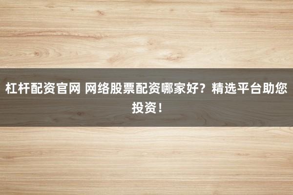 杠杆配资官网 网络股票配资哪家好？精选平台助您投资！