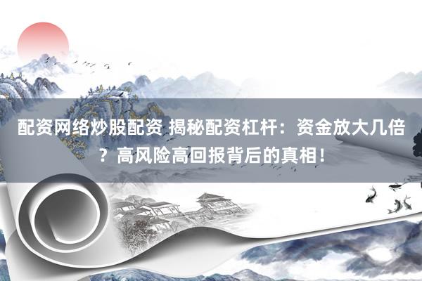 配资网络炒股配资 揭秘配资杠杆：资金放大几倍？高风险高回报背后的真相！