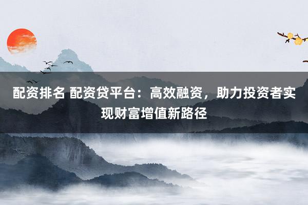 配资排名 配资贷平台：高效融资，助力投资者实现财富增值新路径