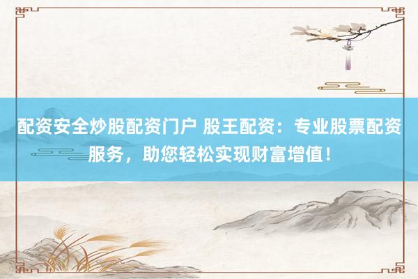配资安全炒股配资门户 股王配资：专业股票配资服务，助您轻松实现财富增值！