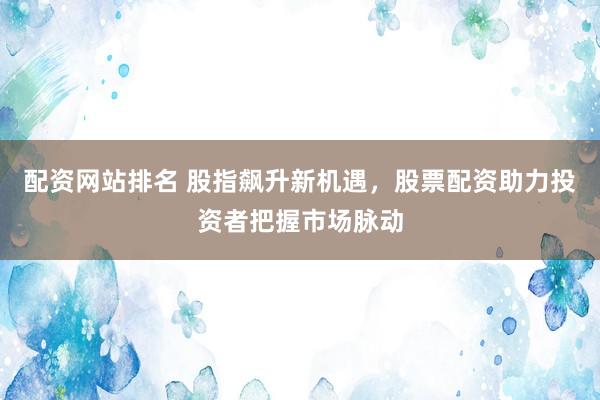 配资网站排名 股指飙升新机遇，股票配资助力投资者把握市场脉动