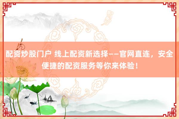 配资炒股门户 线上配资新选择——官网直连，安全便捷的配资服务等你来体验！