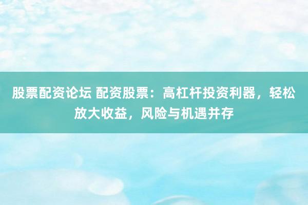 股票配资论坛 配资股票：高杠杆投资利器，轻松放大收益，风险与机遇并存