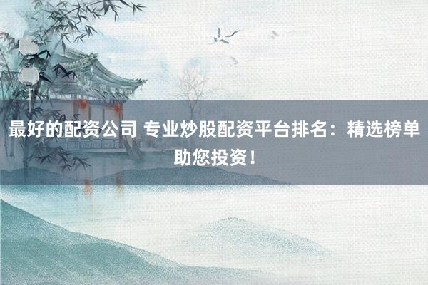 最好的配资公司 专业炒股配资平台排名：精选榜单助您投资！