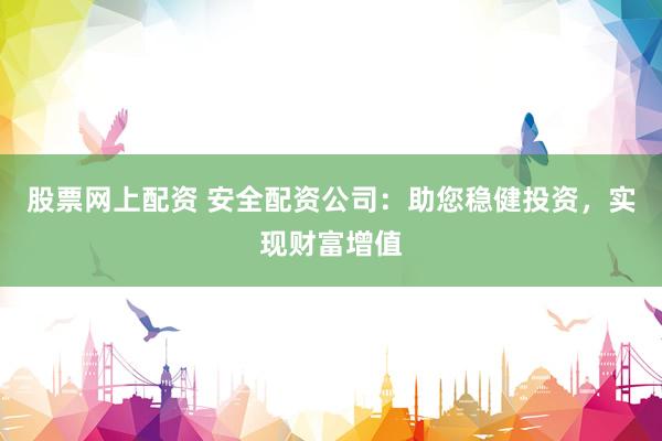 股票网上配资 安全配资公司：助您稳健投资，实现财富增值