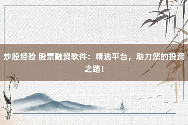 炒股经验 股票融资软件：精选平台，助力您的投资之路！