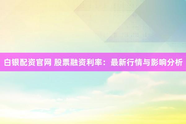 白银配资官网 股票融资利率：最新行情与影响分析
