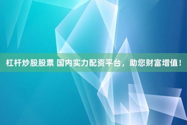 杠杆炒股股票 国内实力配资平台，助您财富增值！