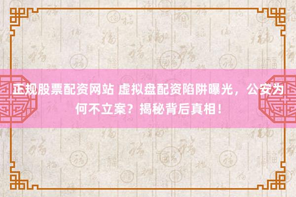 正规股票配资网站 虚拟盘配资陷阱曝光，公安为何不立案？揭秘背后真相！