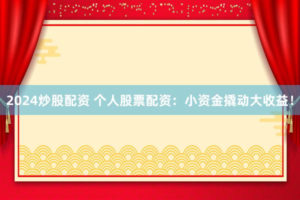 2024炒股配资 个人股票配资：小资金撬动大收益！