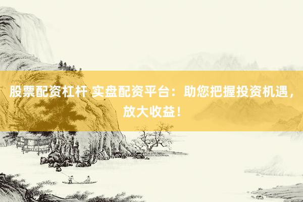 股票配资杠杆 实盘配资平台：助您把握投资机遇，放大收益！