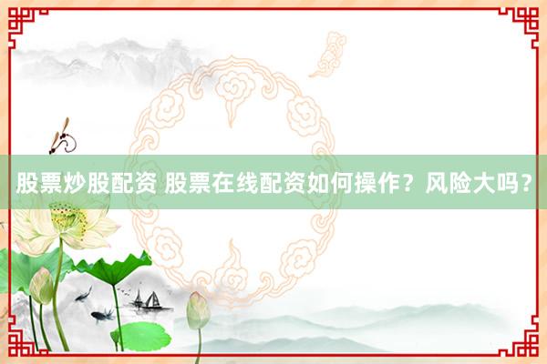 股票炒股配资 股票在线配资如何操作？风险大吗？