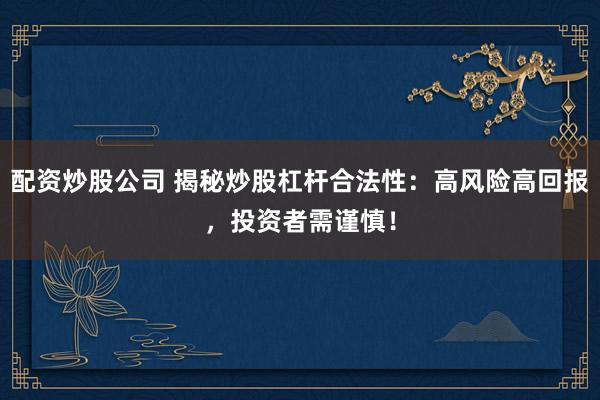 配资炒股公司 揭秘炒股杠杆合法性：高风险高回报，投资者需谨慎！