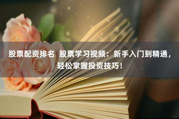 股票配资排名  股票学习视频：新手入门到精通，轻松掌握投资技巧！