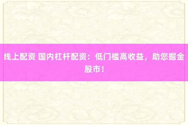 线上配资 国内杠杆配资：低门槛高收益，助您掘金股市！