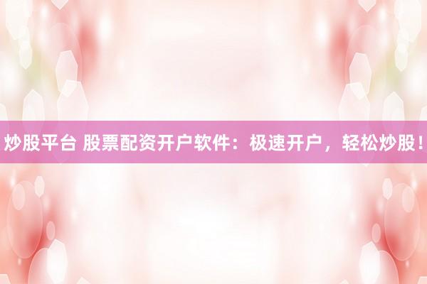 炒股平台 股票配资开户软件：极速开户，轻松炒股！