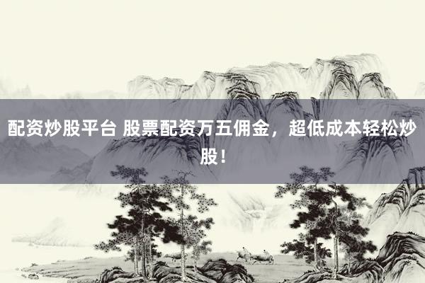 配资炒股平台 股票配资万五佣金，超低成本轻松炒股！