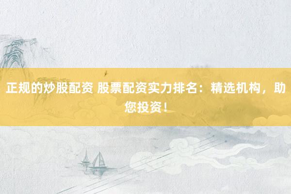 正规的炒股配资 股票配资实力排名：精选机构，助您投资！