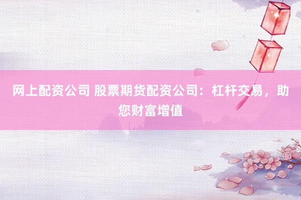 网上配资公司 股票期货配资公司：杠杆交易，助您财富增值