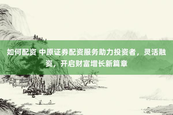 如何配资 中原证券配资服务助力投资者，灵活融资，开启财富增长新篇章