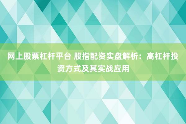 网上股票杠杆平台 股指配资实盘解析：高杠杆投资方式及其实战应用