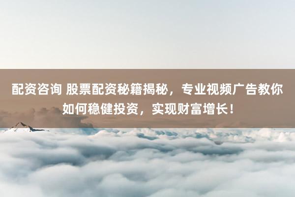 配资咨询 股票配资秘籍揭秘，专业视频广告教你如何稳健投资，实现财富增长！