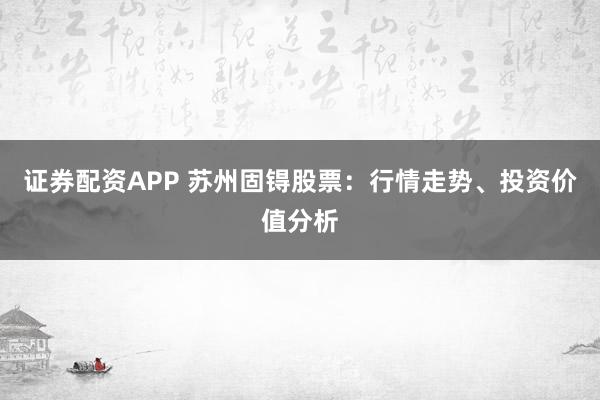 证券配资APP 苏州固锝股票：行情走势、投资价值分析
