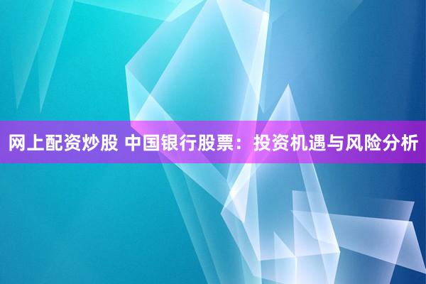 网上配资炒股 中国银行股票：投资机遇与风险分析