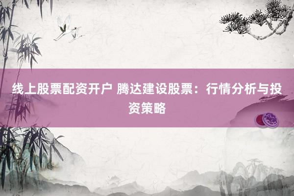 线上股票配资开户 腾达建设股票：行情分析与投资策略