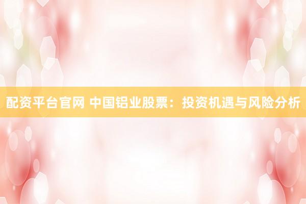 配资平台官网 中国铝业股票：投资机遇与风险分析