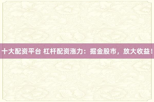 十大配资平台 杠杆配资涨力：掘金股市，放大收益！