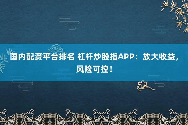 国内配资平台排名 杠杆炒股指APP：放大收益，风险可控！