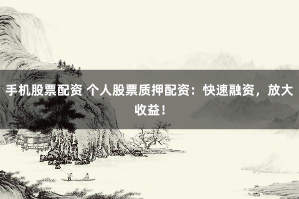 手机股票配资 个人股票质押配资：快速融资，放大收益！