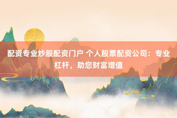 配资专业炒股配资门户 个人股票配资公司：专业杠杆，助您财富增值