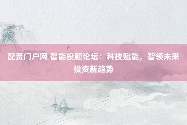 配资门户网 智能投顾论坛：科技赋能，智领未来投资新趋势