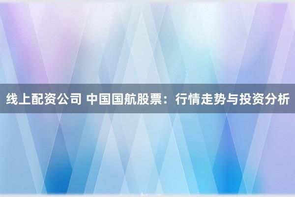 线上配资公司 中国国航股票：行情走势与投资分析
