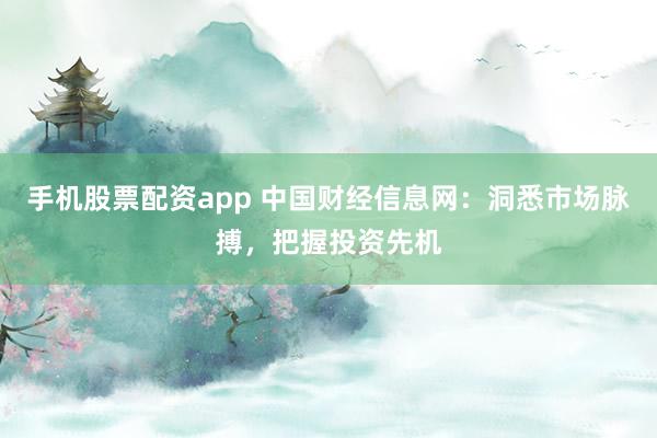 手机股票配资app 中国财经信息网：洞悉市场脉搏，把握投资先机