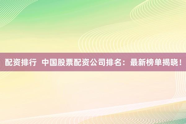 配资排行  中国股票配资公司排名：最新榜单揭晓！