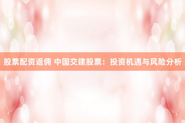 股票配资返佣 中国交建股票：投资机遇与风险分析