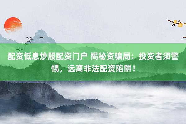 配资低息炒股配资门户 揭秘资骗局：投资者须警惕，远离非法配资陷阱！