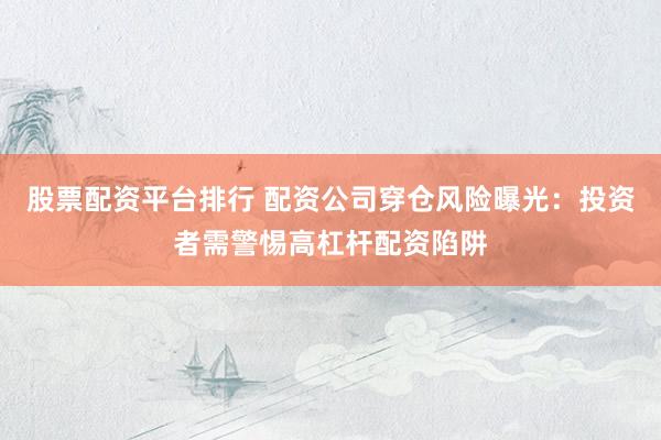 股票配资平台排行 配资公司穿仓风险曝光：投资者需警惕高杠杆配资陷阱