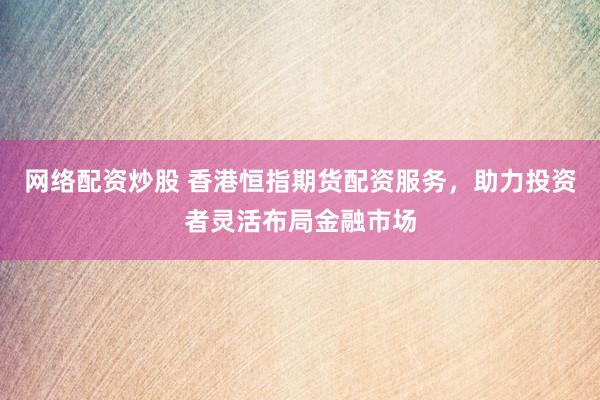 网络配资炒股 香港恒指期货配资服务，助力投资者灵活布局金融市场